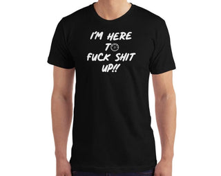 I’m here to fuck shit up T-shirt.