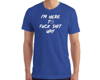 I’m here to fuck shit up T-shirt.